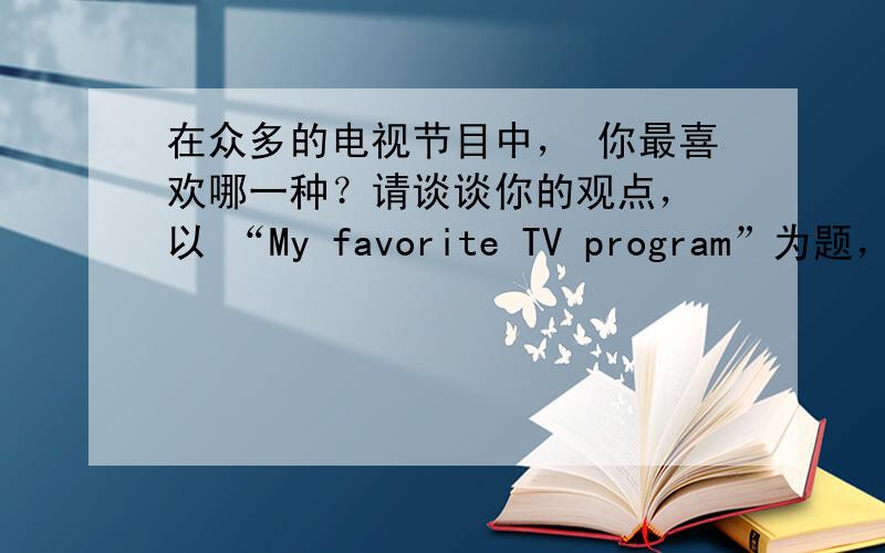 在众多的电视节目中， 你最喜欢哪一种？请谈谈你的观点， 以 “My favorite TV program”为题， 写一