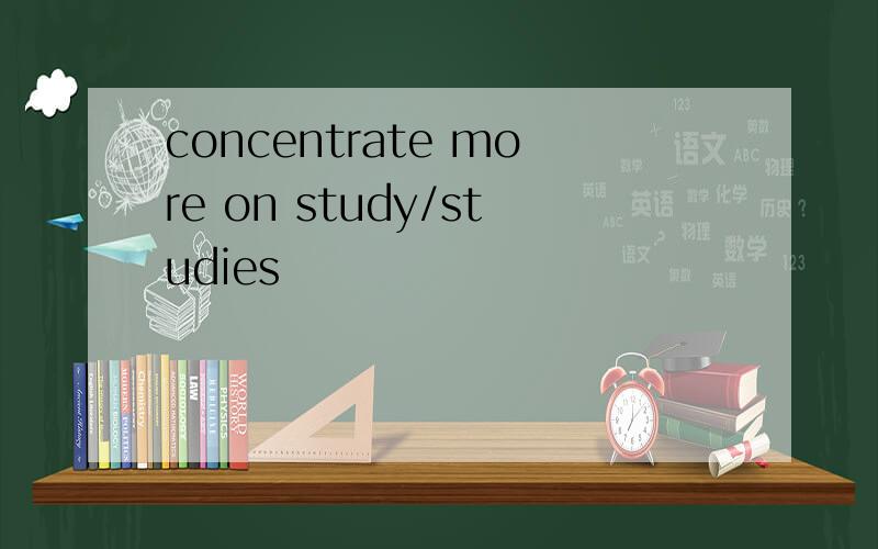 concentrate more on study/studies