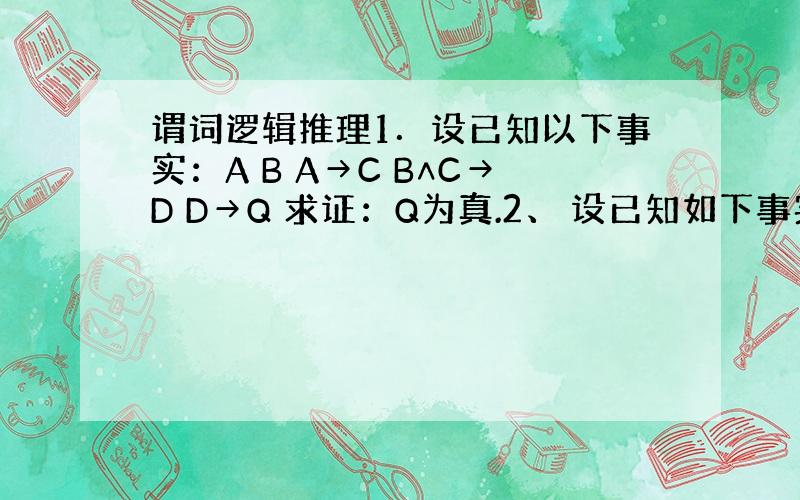 谓词逻辑推理1．设已知以下事实：A B A→C B∧C→D D→Q 求证：Q为真.2、 设已知如下事实：（1）凡是容易的