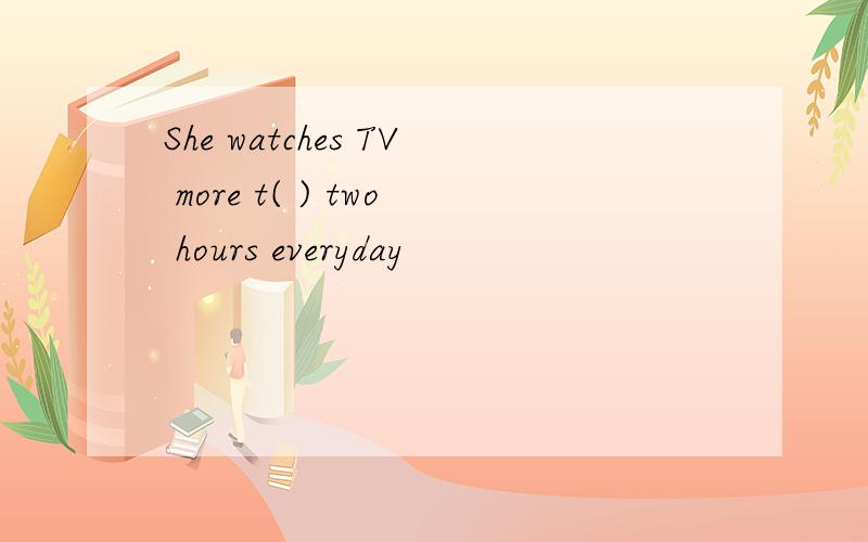 She watches TV more t( ) two hours everyday