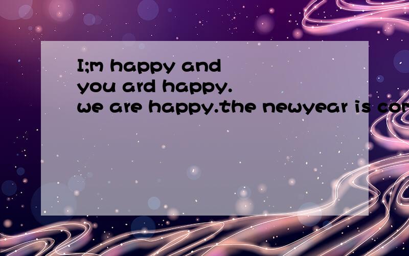 I;m happy and you ard happy.we are happy.the newyear is comi