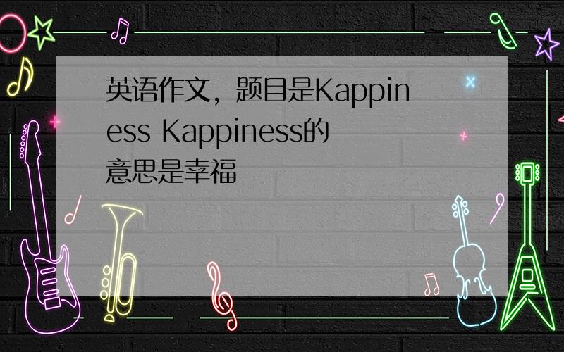 英语作文，题目是Kappiness Kappiness的意思是幸福