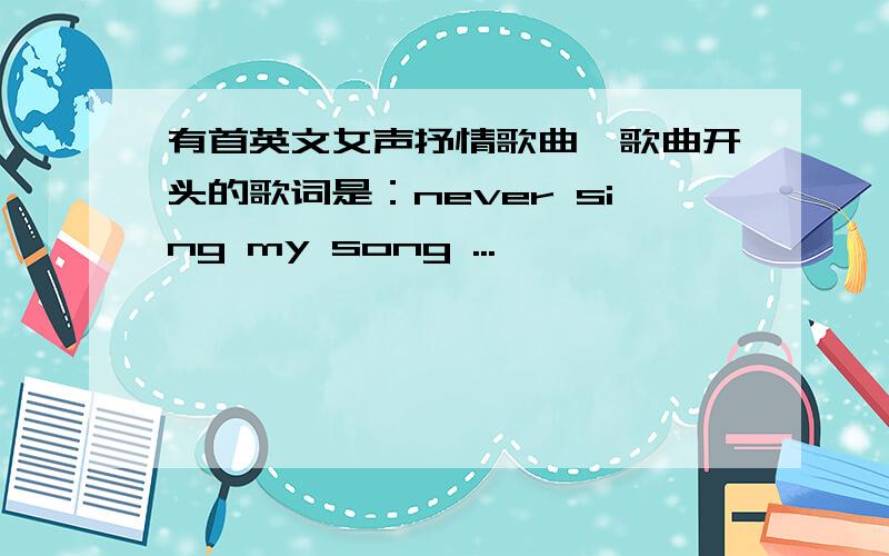 有首英文女声抒情歌曲,歌曲开头的歌词是：never sing my song ...