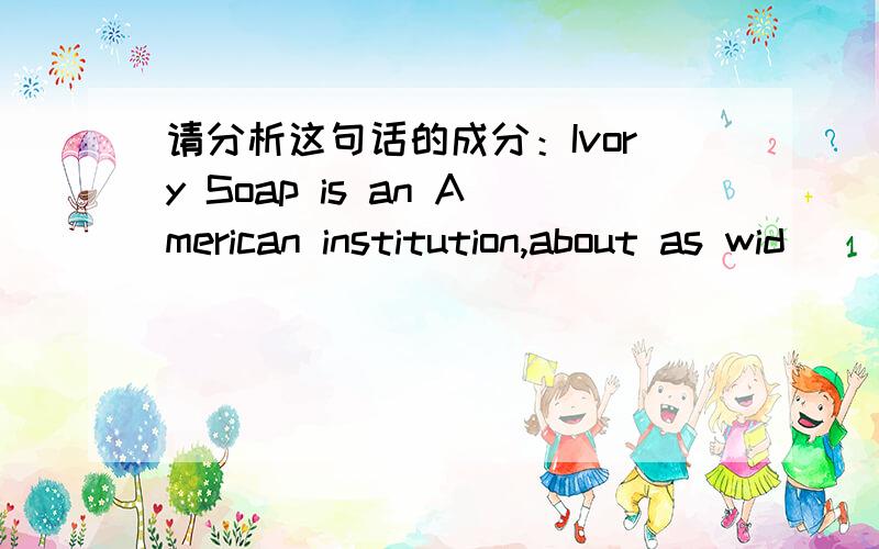 请分析这句话的成分：Ivory Soap is an American institution,about as wid
