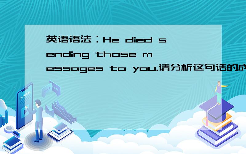 英语语法：He died sending those messages to you.请分析这句话的成分 是对还是错?s