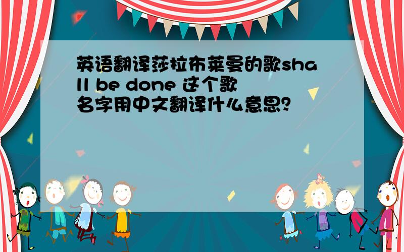 英语翻译莎拉布莱曼的歌shall be done 这个歌名字用中文翻译什么意思？