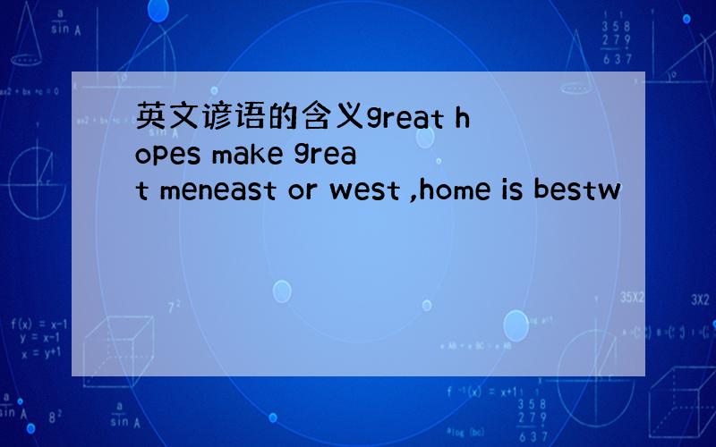 英文谚语的含义great hopes make great meneast or west ,home is bestw