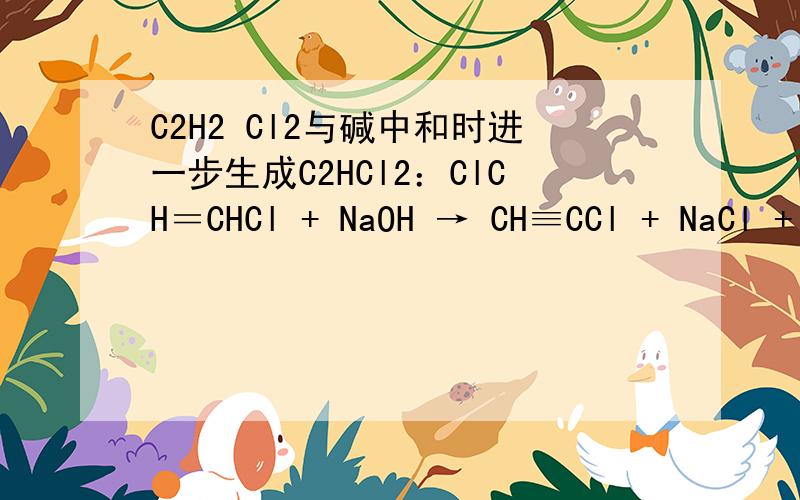 C2H2 Cl2与碱中和时进一步生成C2HCl2：ClCH＝CHCl + NaOH → CH≡CCl + NaCl +
