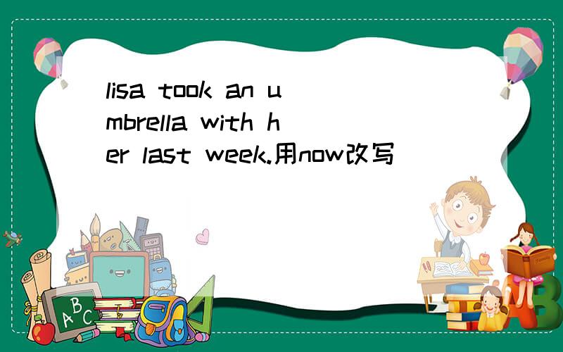lisa took an umbrella with her last week.用now改写