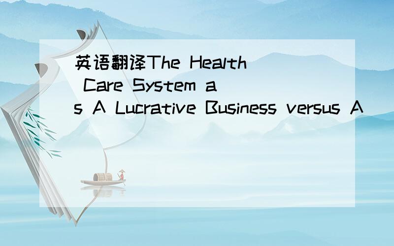 英语翻译The Health Care System as A Lucrative Business versus A