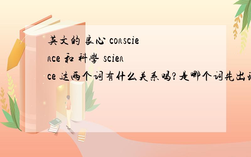 英文的 良心 conscience 和 科学 science 这两个词有什么关系吗?是哪个词先出现的?