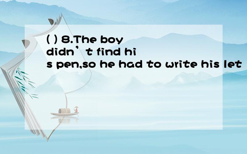 ( ) 8.The boy didn’t find his pen,so he had to write his let