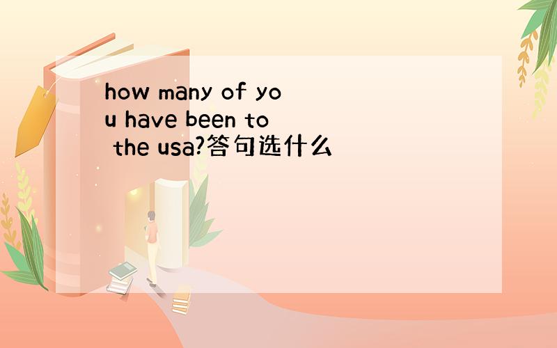 how many of you have been to the usa?答句选什么