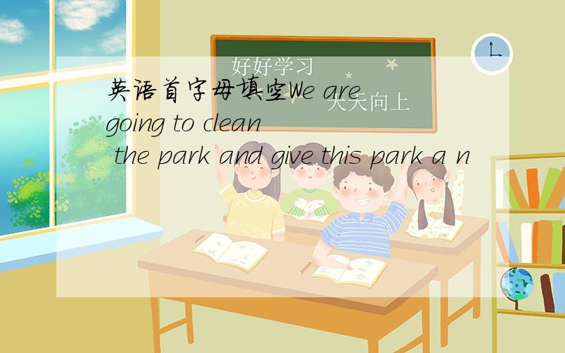 英语首字母填空We are going to clean the park and give this park a n