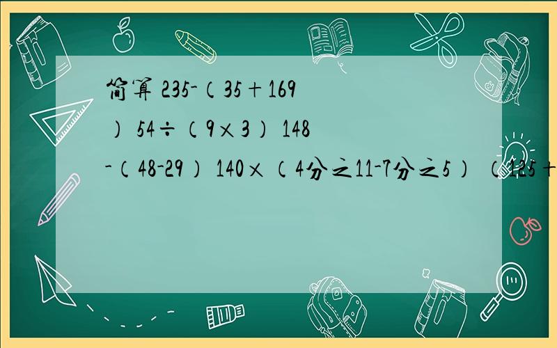 简算 235-（35+169） 54÷（9×3） 148-（48-29） 140×（4分之11-7分之5） （125+5