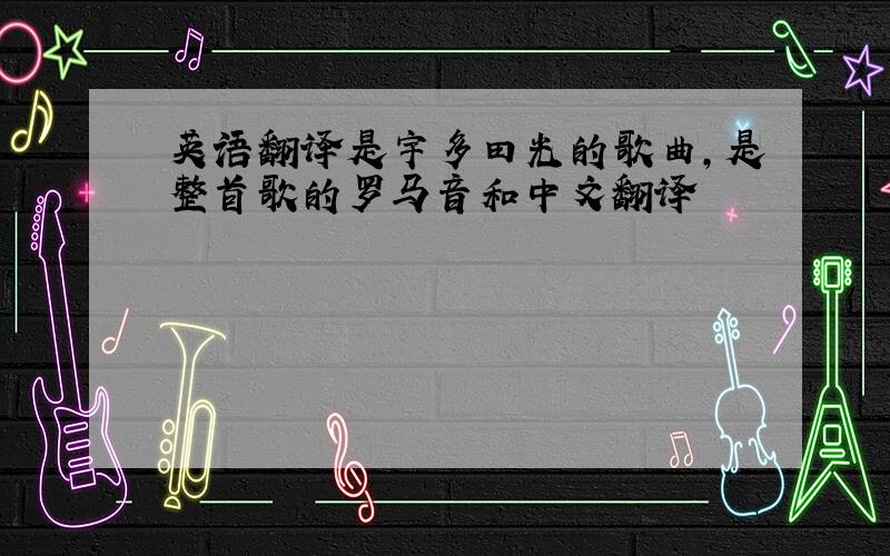 英语翻译是宇多田光的歌曲,是整首歌的罗马音和中文翻译