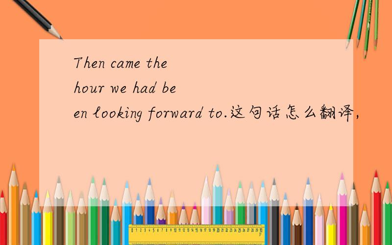 Then came the hour we had been looking forward to.这句话怎么翻译,