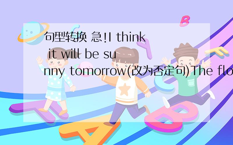句型转换 急!I think it will be sunny tomorrow(改为否定句)The flowers a