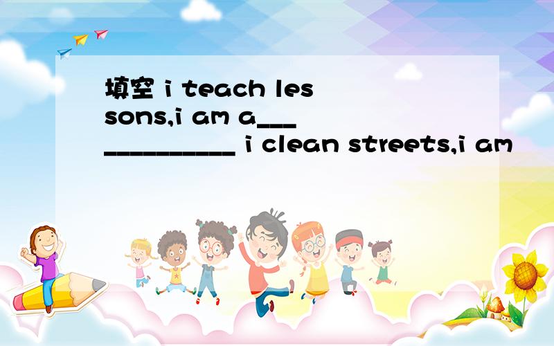 填空 i teach lessons,i am a_____________ i clean streets,i am