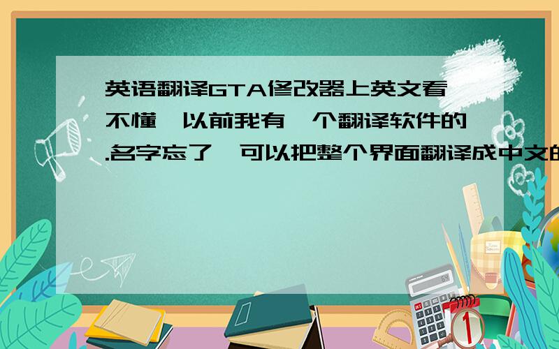 英语翻译GTA修改器上英文看不懂,以前我有一个翻译软件的.名字忘了,可以把整个界面翻译成中文的.