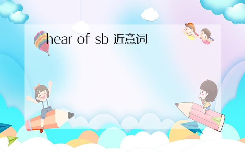 hear of sb 近意词