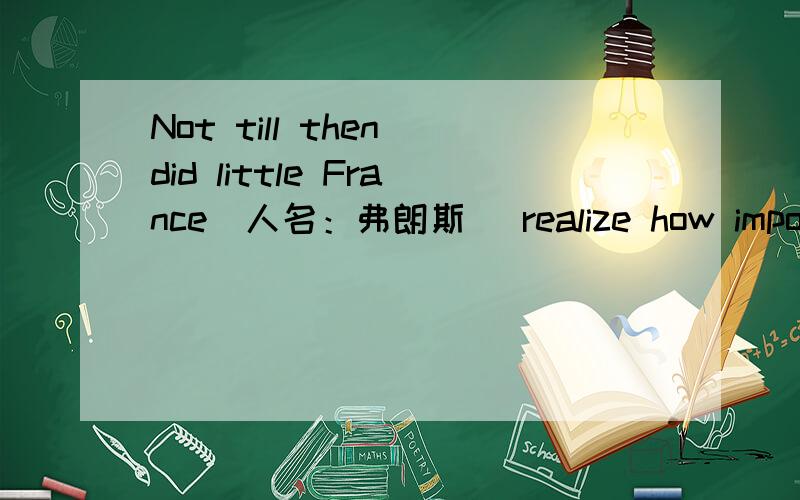 Not till then did little France(人名：弗朗斯) realize how importan