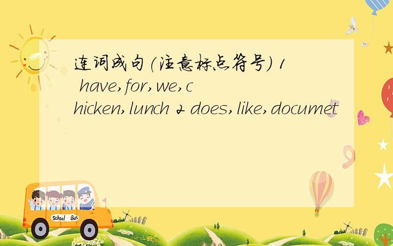 连词成句(注意标点符号) 1 have,for,we,chicken,lunch 2 does,like,documet