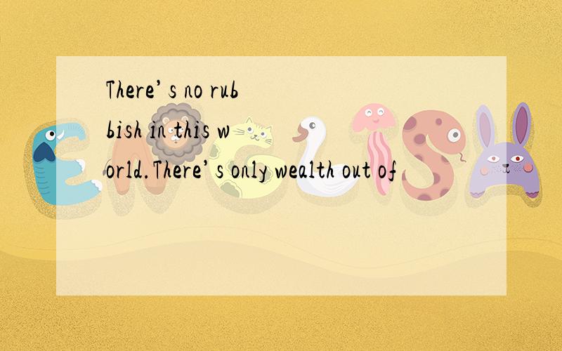 There’s no rubbish in this world.There’s only wealth out of