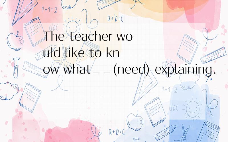 The teacher would like to know what__(need) explaining.