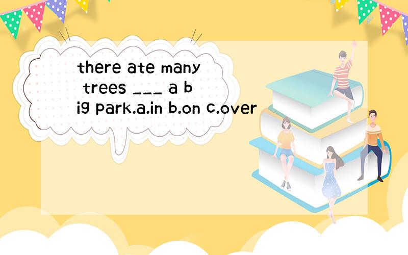 there ate many trees ___ a big park.a.in b.on c.over