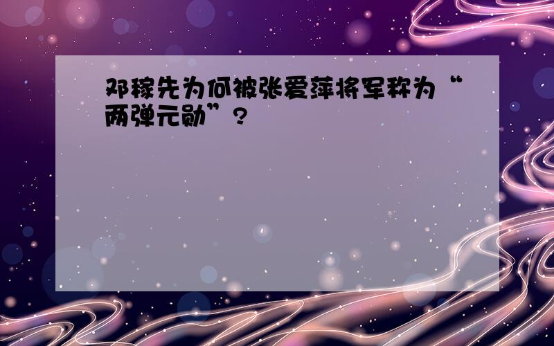 邓稼先为何被张爱萍将军称为“两弹元勋”?