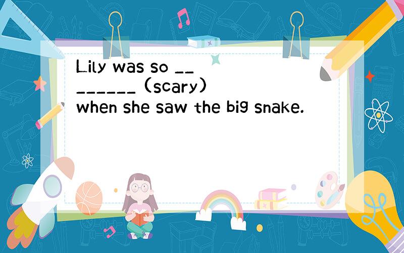 Lily was so ________ (scary)when she saw the big snake.