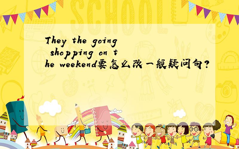 They the going shopping on the weekend要怎么改一般疑问句?