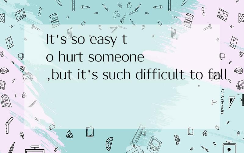 It's so easy to hurt someone,but it's such difficult to fall