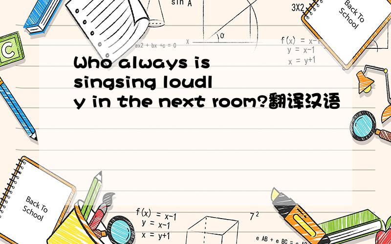 Who always is singsing loudly in the next room?翻译汉语