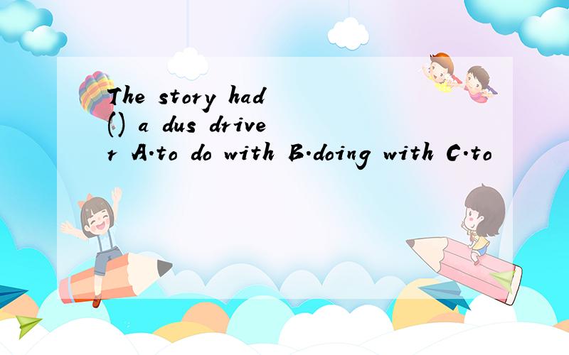 The story had () a dus driver A.to do with B.doing with C.to