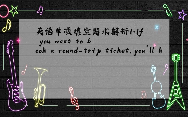 英语单项填空题求解析1.If you want to book a round-trip ticket,you’ll h