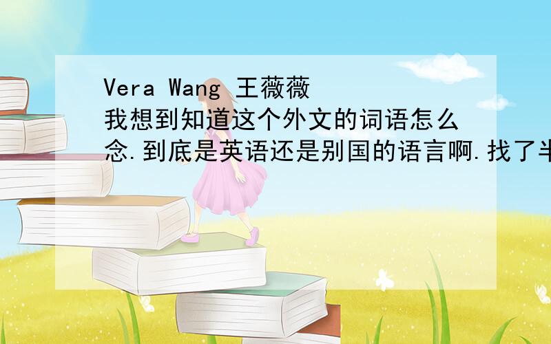 Vera Wang 王薇薇 我想到知道这个外文的词语怎么念.到底是英语还是别国的语言啊.找了半天不会读.纠结