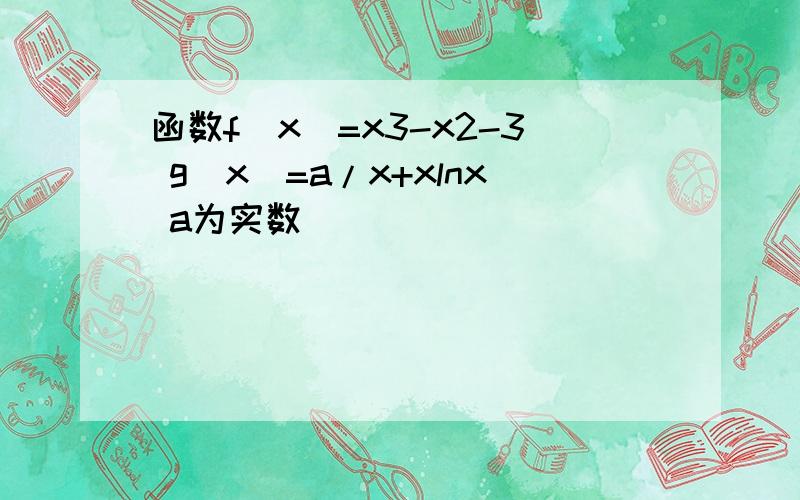 函数f(x)=x3-x2-3 g(x)=a/x+xlnx a为实数