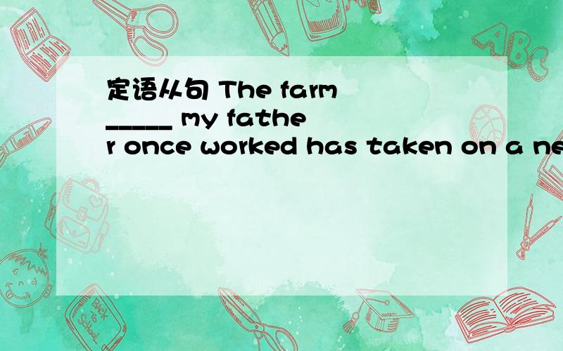定语从句 The farm _____ my father once worked has taken on a new