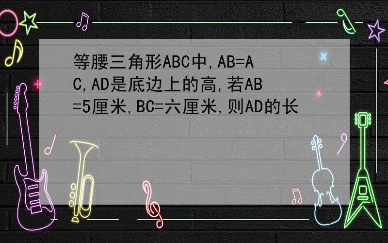 等腰三角形ABC中,AB=AC,AD是底边上的高,若AB=5厘米,BC=六厘米,则AD的长