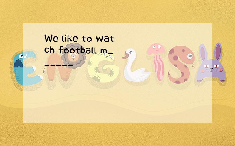 We like to watch football m______