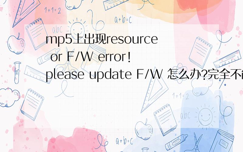 mp5上出现resource or F/W error!please update F/W 怎么办?完全不能用,另外F/
