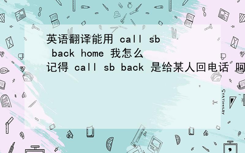 英语翻译能用 call sb back home 我怎么记得 call sb back 是给某人回电话 呵呵 Your
