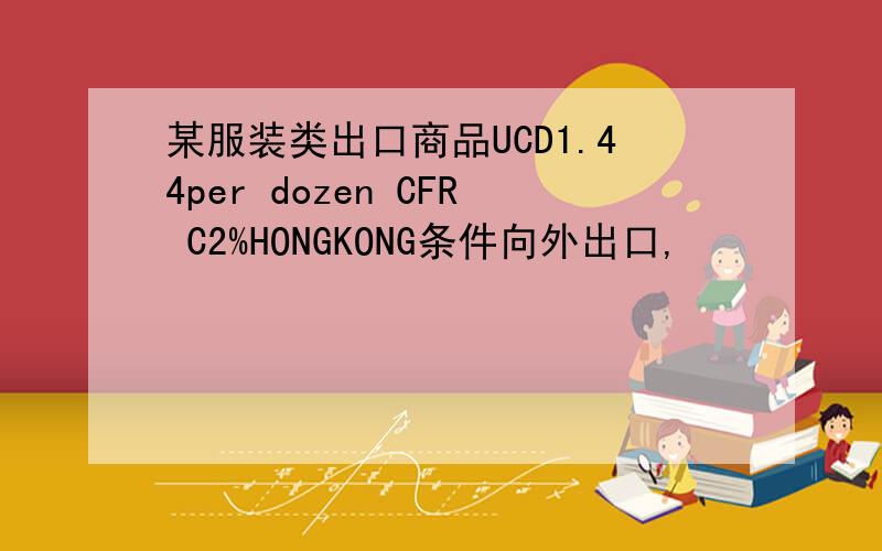 某服装类出口商品UCD1.44per dozen CFR C2%HONGKONG条件向外出口,