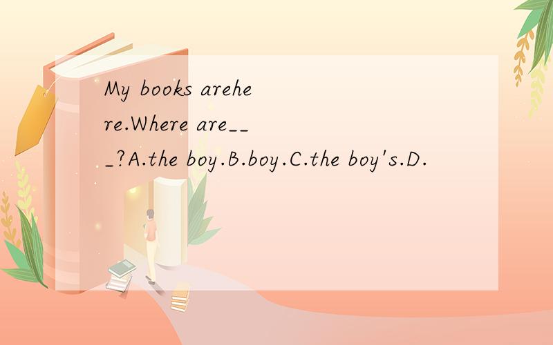 My books arehere.Where are___?A.the boy.B.boy.C.the boy's.D.