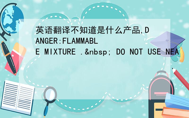 英语翻译不知道是什么产品,DANGER:FLAMMABLE MIXTURE .  DO NOT USE NEA