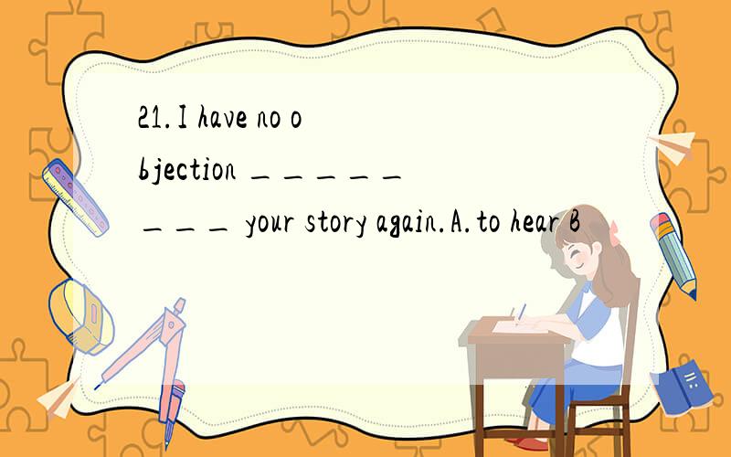 21.I have no objection ________ your story again.A.to hear B