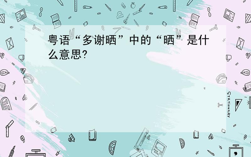 粤语“多谢晒”中的“晒”是什么意思?