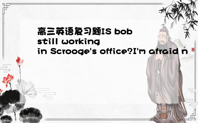 高三英语复习题IS bob still working in Scrooge's office?I'm afraid n